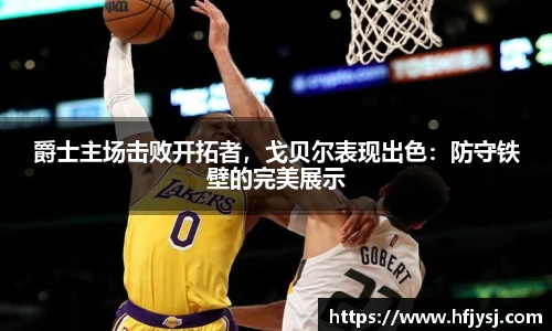 爵士主场击败开拓者，戈贝尔表现出色：防守铁壁的完美展示