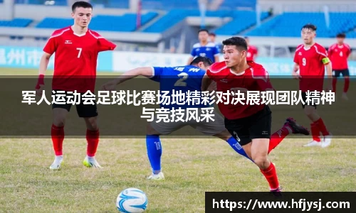 军人运动会足球比赛场地精彩对决展现团队精神与竞技风采