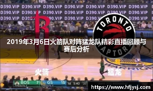 2019年3月6日火箭队对阵猛龙队精彩直播回顾与赛后分析