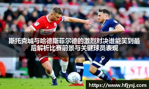 斯托克城与哈德斯菲尔德的激烈对决谁能笑到最后解析比赛前景与关键球员表现