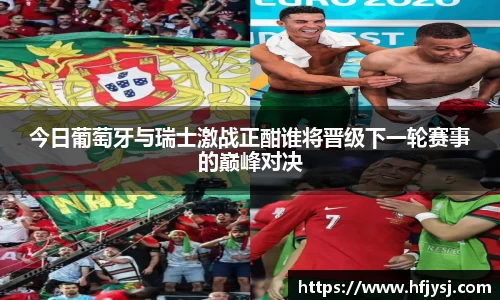 今日葡萄牙与瑞士激战正酣谁将晋级下一轮赛事的巅峰对决