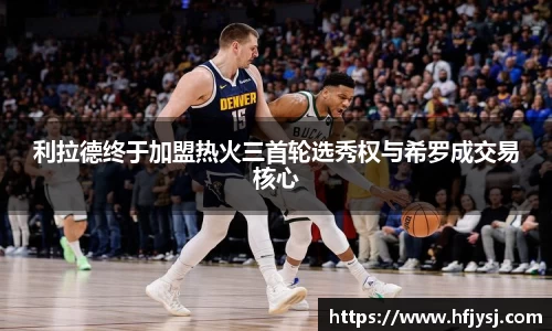利拉德终于加盟热火三首轮选秀权与希罗成交易核心