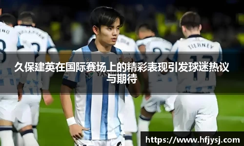 久保建英在国际赛场上的精彩表现引发球迷热议与期待