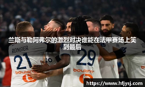 兰斯与勒阿弗尔的激烈对决谁能在法甲赛场上笑到最后