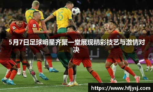 5月7日足球明星齐聚一堂展现精彩技艺与激情对决