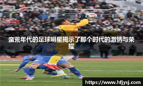 蛮荒年代的足球明星揭示了那个时代的激情与荣耀