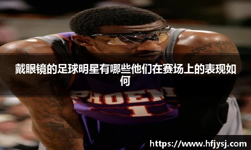 戴眼镜的足球明星有哪些他们在赛场上的表现如何